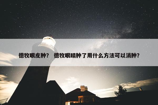 德牧眼皮肿？ 德牧眼睛肿了用什么方法可以消肿？