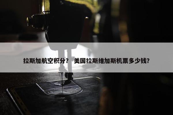 拉斯加航空积分？ 美国拉斯维加斯机票多少钱？