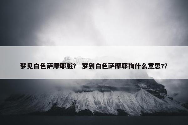 梦见白色萨摩耶脏？ 梦到白色萨摩耶狗什么意思?？
