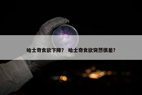 哈士奇食欲下降？ 哈士奇食欲突然很差？