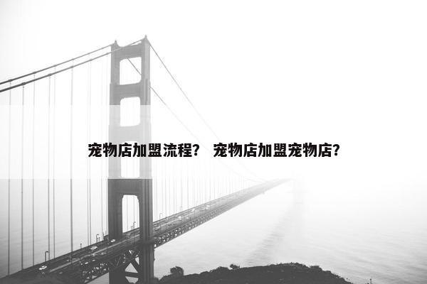 宠物店加盟流程? 宠物店加盟宠物店?