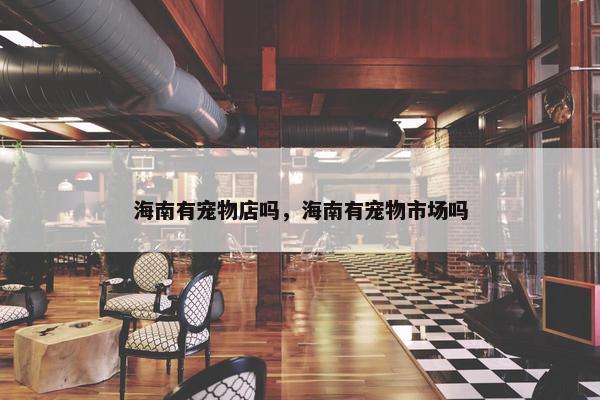 海南有宠物店吗，海南有宠物市场吗