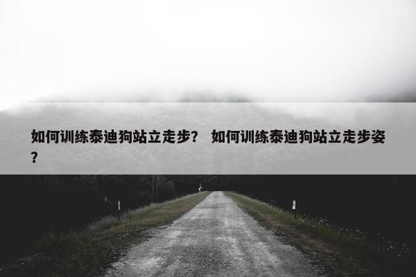 如何训练泰迪狗站立走步？ 如何训练泰迪狗站立走步姿？