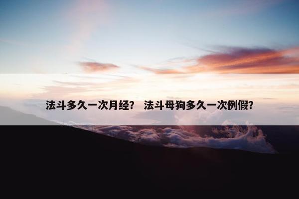 法斗多久一次月经？ 法斗母狗多久一次例假？