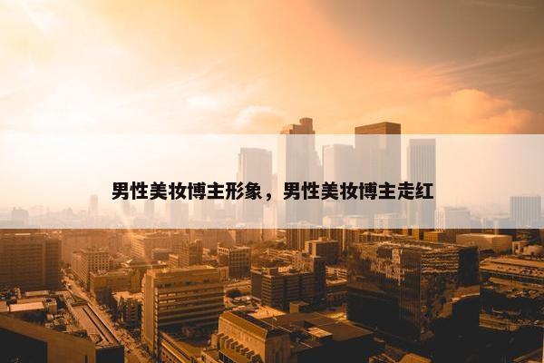 男性美妆博主形象，男性美妆博主走红