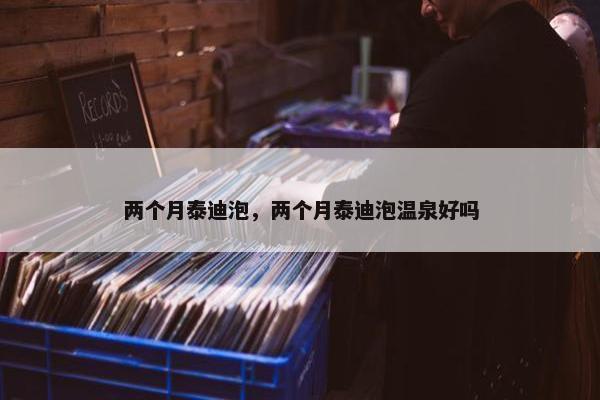 两个月泰迪泡，两个月泰迪泡温泉好吗