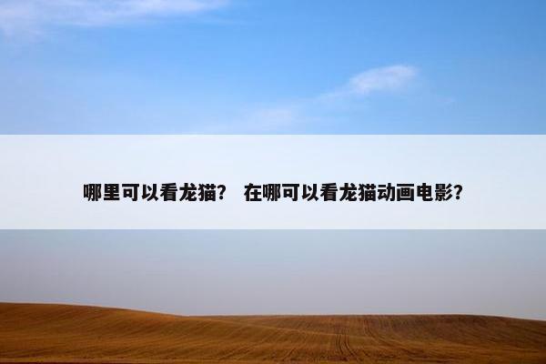 哪里可以看龙猫？ 在哪可以看龙猫动画电影？
