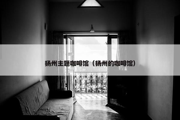 扬州主题咖啡馆（扬州的咖啡馆）