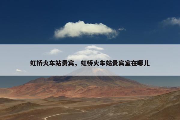 虹桥火车站贵宾，虹桥火车站贵宾室在哪儿