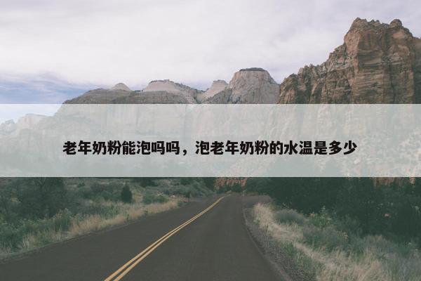 老年奶粉能泡吗吗，泡老年奶粉的水温是多少