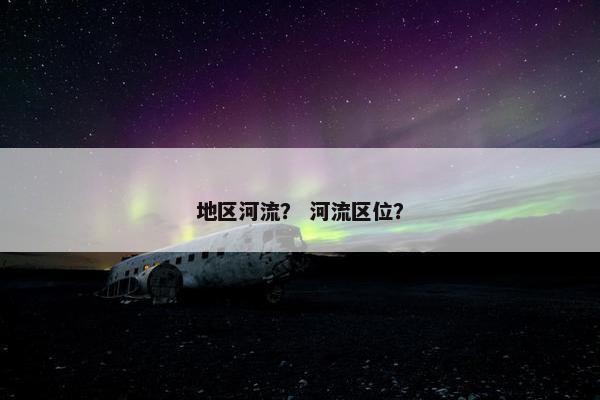 地区河流？ 河流区位？