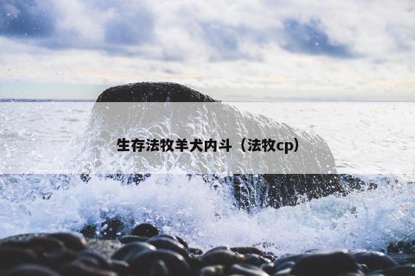 生存法牧羊犬内斗（法牧cp）