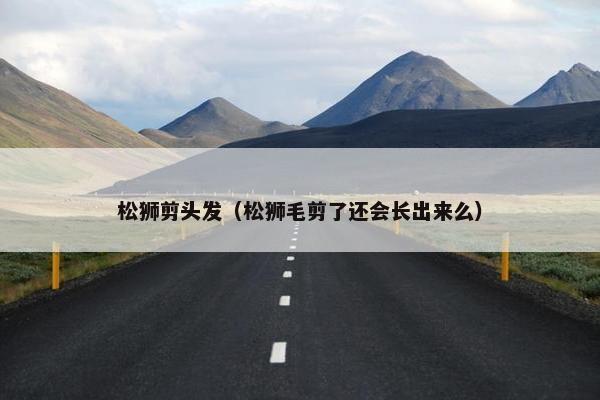松狮剪头发（松狮毛剪了还会长出来么）