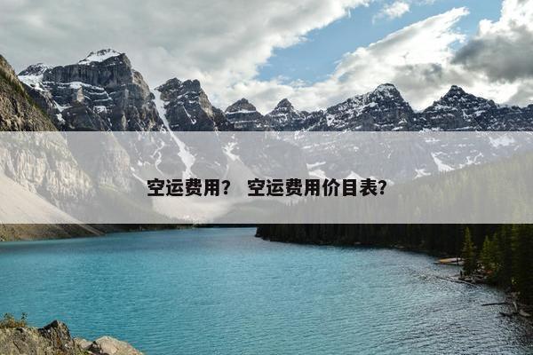 空运费用？ 空运费用价目表？