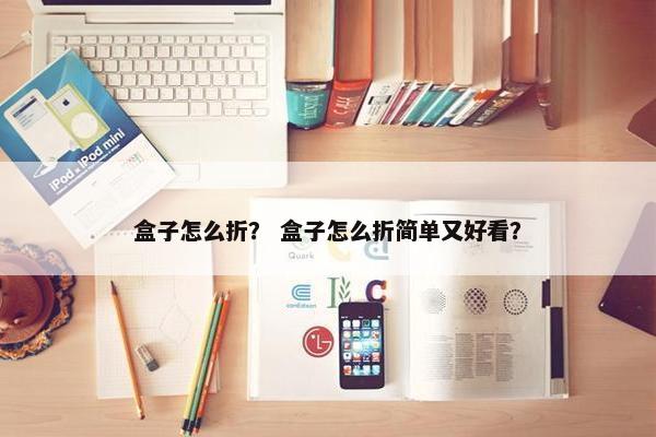 盒子怎么折？ 盒子怎么折简单又好看？
