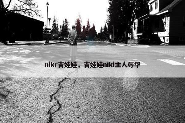 nikr吉娃娃，吉娃娃niki主人辱华