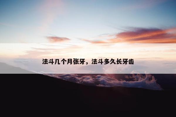 法斗几个月张牙，法斗多久长牙齿