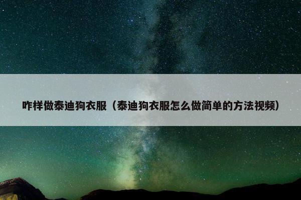 咋样做泰迪狗衣服(泰迪狗衣服怎么做简单的方法视频)