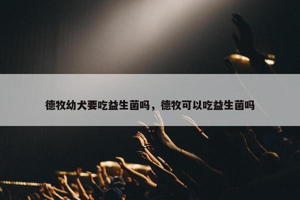 德牧幼犬要吃益生菌吗，德牧可以吃益生菌吗