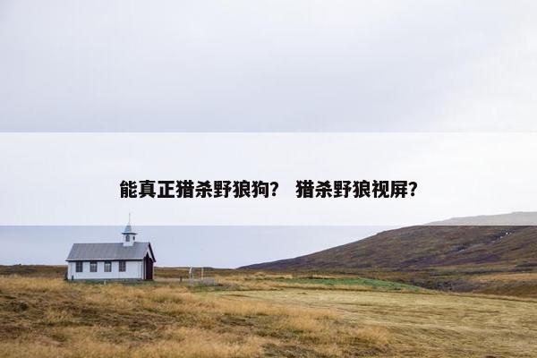 能真正猎杀野狼狗？ 猎杀野狼视屏？