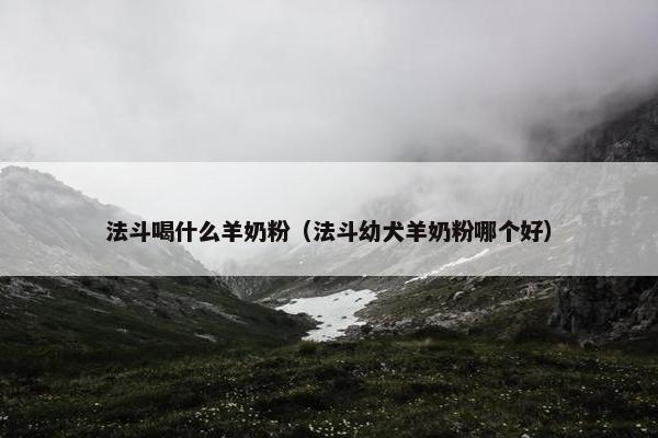 法斗喝什么羊奶粉（法斗幼犬羊奶粉哪个好）