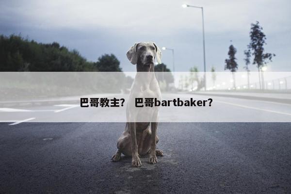 巴哥教主？ 巴哥bartbaker？