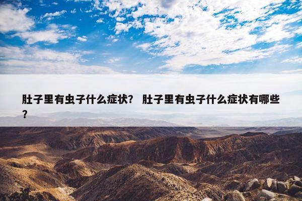 肚子里有虫子什么症状？ 肚子里有虫子什么症状有哪些？