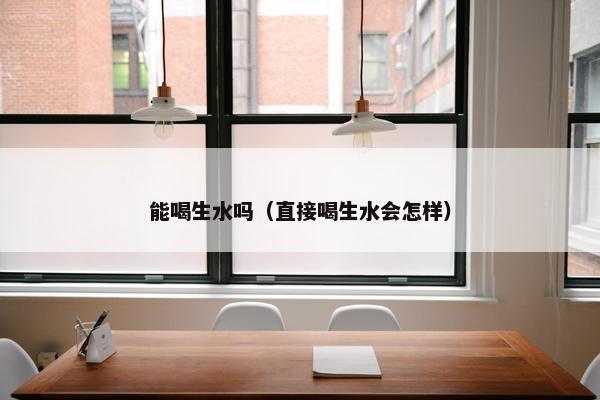 能喝生水吗（直接喝生水会怎样）
