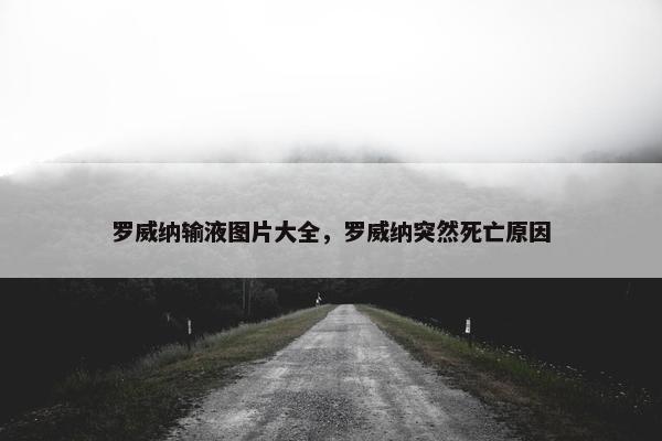 罗威纳输液图片大全，罗威纳突然死亡原因