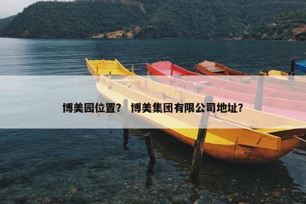 博美园位置？ 博美集团有限公司地址？