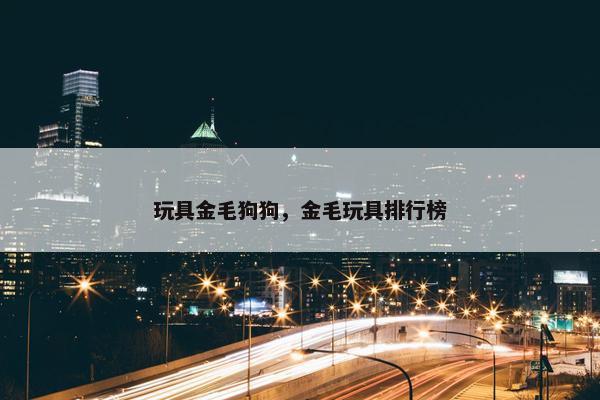 玩具金毛狗狗，金毛玩具排行榜
