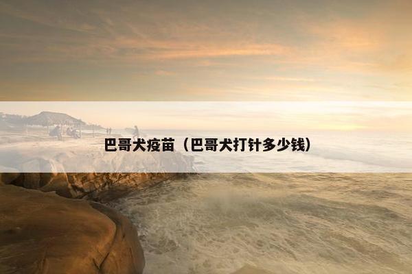 巴哥犬疫苗（巴哥犬打针多少钱）