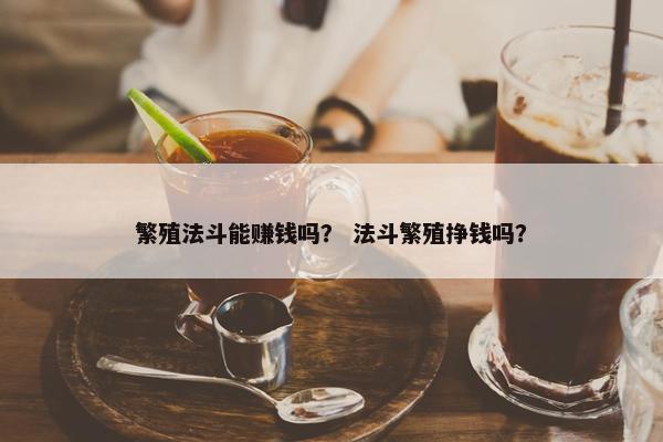繁殖法斗能赚钱吗？ 法斗繁殖挣钱吗？