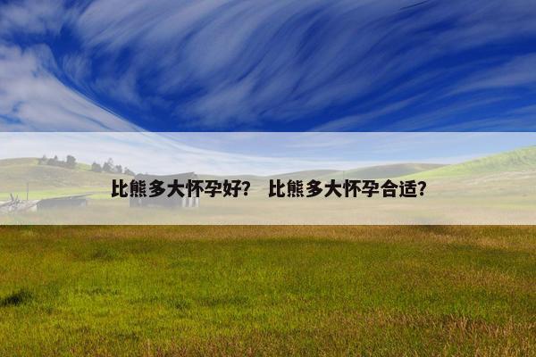 比熊多大怀孕好？ 比熊多大怀孕合适？