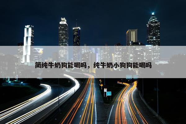 简纯牛奶狗能喝吗，纯牛奶小狗狗能喝吗