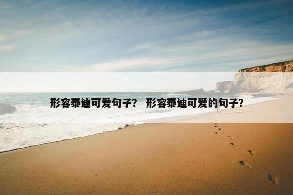 形容泰迪可爱句子？ 形容泰迪可爱的句子？