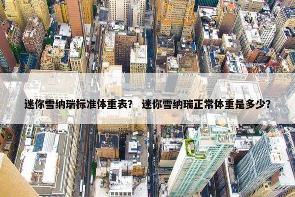 迷你雪纳瑞标准体重表？ 迷你雪纳瑞正常体重是多少？