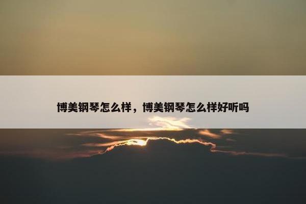 博美钢琴怎么样，博美钢琴怎么样好听吗