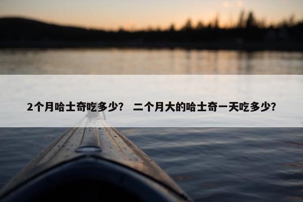 2个月哈士奇吃多少? 二个月大的哈士奇一天吃多少?