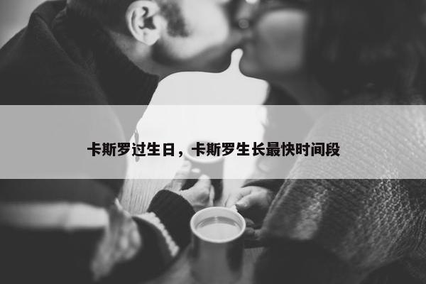 卡斯罗过生日，卡斯罗生长最快时间段