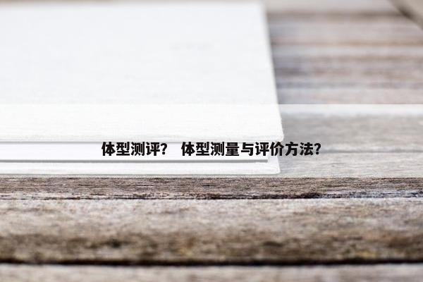 体型测评？ 体型测量与评价方法？