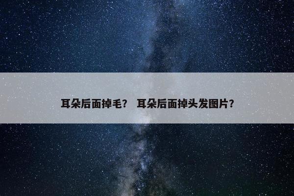 耳朵后面掉毛？ 耳朵后面掉头发图片？