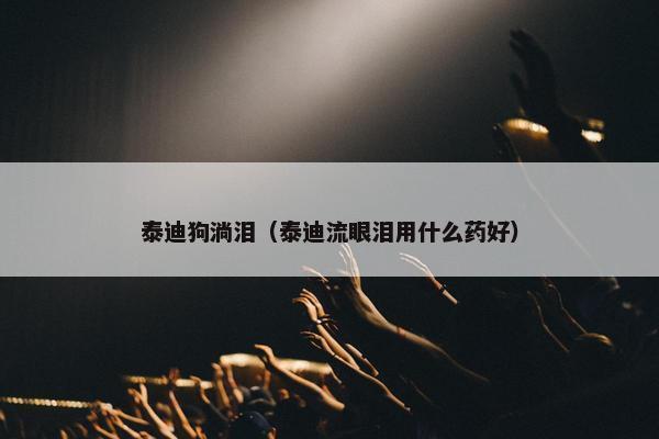 泰迪狗淌泪（泰迪流眼泪用什么药好）