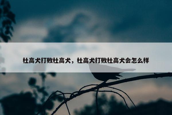 杜高犬打败杜高犬，杜高犬打败杜高犬会怎么样