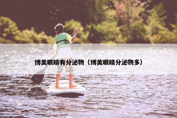 博美眼睛有分泌物（博美眼睛分泌物多）