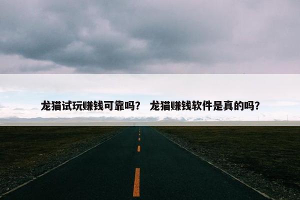 龙猫试玩赚钱可靠吗? 龙猫赚钱软件是真的吗?