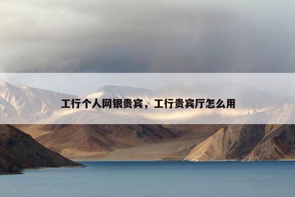 工行个人网银贵宾，工行贵宾厅怎么用