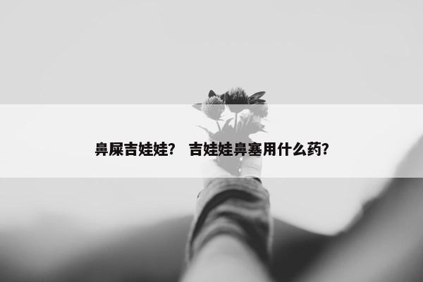 鼻屎吉娃娃？ 吉娃娃鼻塞用什么药？