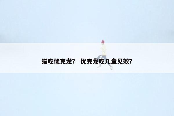 猫吃优克龙？ 优克龙吃几盒见效？