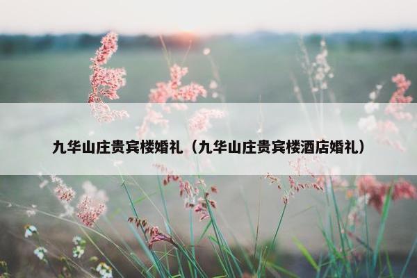 九华山庄贵宾楼婚礼（九华山庄贵宾楼酒店婚礼）